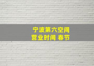 宁波第六空间营业时间 春节